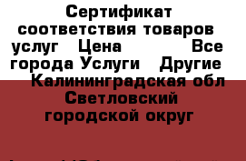 Сертификат соответствия товаров, услуг › Цена ­ 4 000 - Все города Услуги » Другие   . Калининградская обл.,Светловский городской округ 